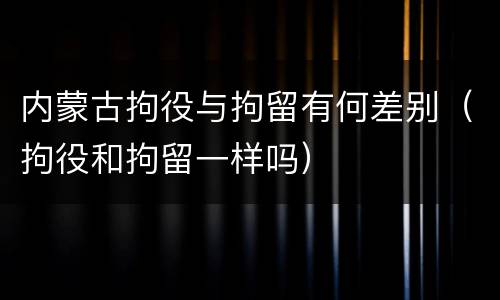 内蒙古拘役与拘留有何差别（拘役和拘留一样吗）