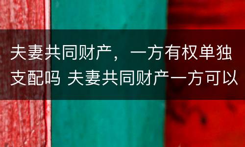 夫妻共同财产，一方有权单独支配吗 夫妻共同财产一方可以支配吗