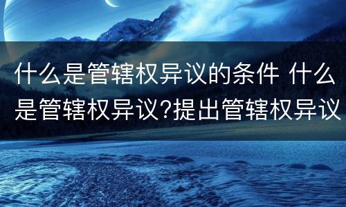 什么是管辖权异议的条件 什么是管辖权异议?提出管辖权异议需要什么条件?