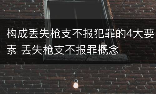 构成丢失枪支不报犯罪的4大要素 丢失枪支不报罪概念