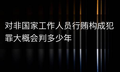 对非国家工作人员行贿构成犯罪大概会判多少年