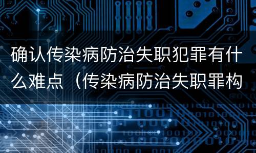 确认传染病防治失职犯罪有什么难点（传染病防治失职罪构成要件）