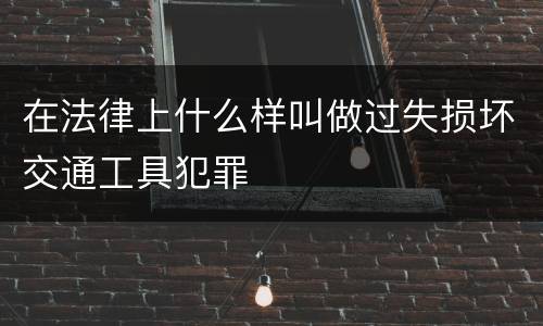 在法律上什么样叫做过失损坏交通工具犯罪