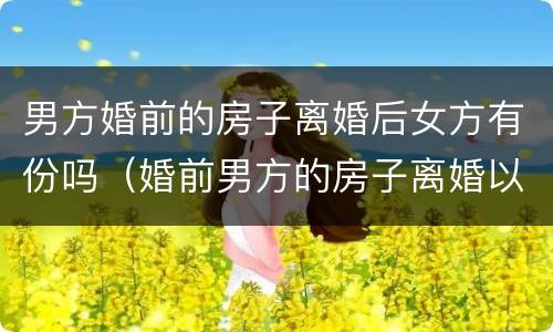 男方婚前的房子离婚后女方有份吗（婚前男方的房子离婚以后女方会有吗）