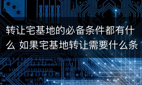 转让宅基地的必备条件都有什么 如果宅基地转让需要什么条件