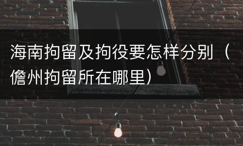 海南拘留及拘役要怎样分别（儋州拘留所在哪里）