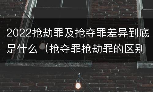 2022抢劫罪及抢夺罪差异到底是什么（抢夺罪抢劫罪的区别）