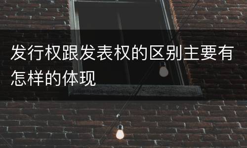 发行权跟发表权的区别主要有怎样的体现