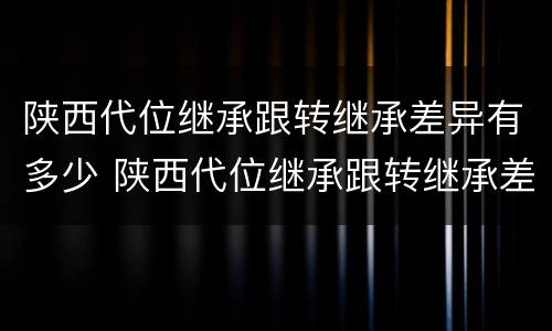 陕西代位继承跟转继承差异有多少 陕西代位继承跟转继承差异有多少