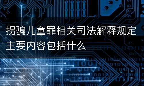 拐骗儿童罪相关司法解释规定主要内容包括什么