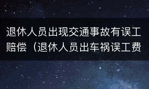 退休人员出现交通事故有误工赔偿（退休人员出车祸误工费怎么赔偿）