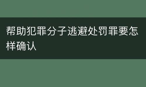 帮助犯罪分子逃避处罚罪要怎样确认