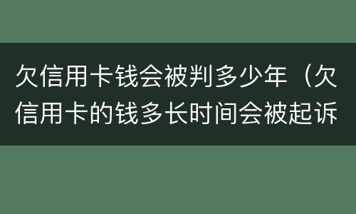 欠信用卡钱会被判多少年（欠信用卡的钱多长时间会被起诉）