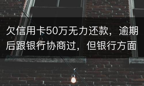 欠信用卡50万无力还款,逾期后跟银行协商过,但银行方面说一要一次性还清