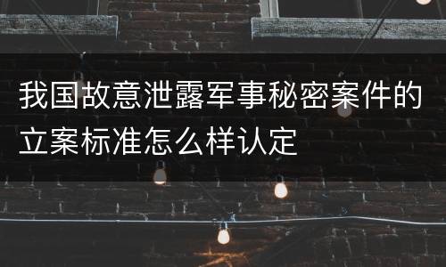 我国故意泄露军事秘密案件的立案标准怎么样认定