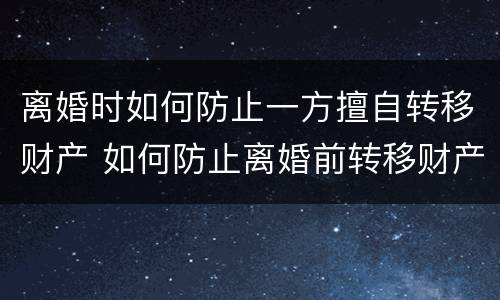 离婚时如何防止一方擅自转移财产 如何防止离婚前转移财产