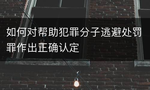 如何对帮助犯罪分子逃避处罚罪作出正确认定