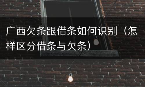 广西欠条跟借条如何识别（怎样区分借条与欠条）