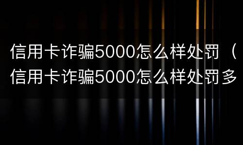 信用卡诈骗5000怎么样处罚（信用卡诈骗5000怎么样处罚多少钱）