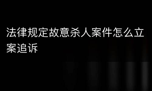 法律规定故意杀人案件怎么立案追诉