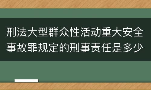 刑法大型群众性活动重大安全事故罪规定的刑事责任是多少
