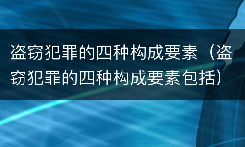 盗窃犯罪的四种构成要素（盗窃犯罪的四种构成要素包括）