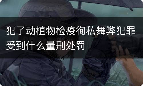 犯了动植物检疫徇私舞弊犯罪受到什么量刑处罚
