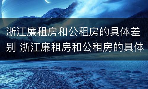 浙江廉租房和公租房的具体差别 浙江廉租房和公租房的具体差别在哪