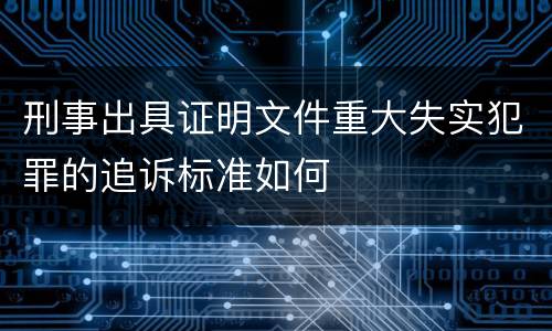 刑事出具证明文件重大失实犯罪的追诉标准如何