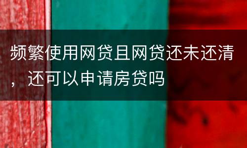 频繁使用网贷且网贷还未还清，还可以申请房贷吗