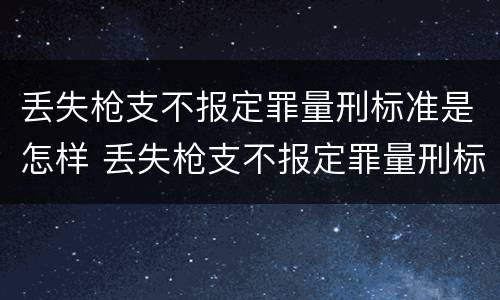 丢失枪支不报定罪量刑标准是怎样 丢失枪支不报定罪量刑标准是怎样定罪的