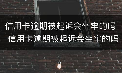 信用卡逾期被起诉会坐牢的吗 信用卡逾期被起诉会坐牢的吗多久