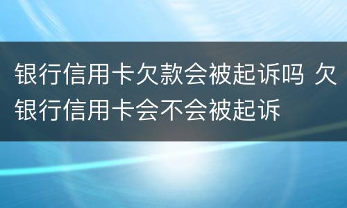 银行信用卡欠款会被起诉吗 欠银行信用卡会不会被起诉