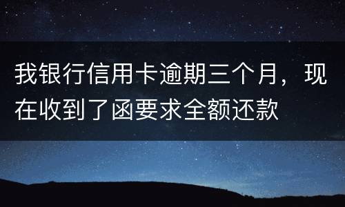 我银行信用卡逾期三个月，现在收到了函要求全额还款