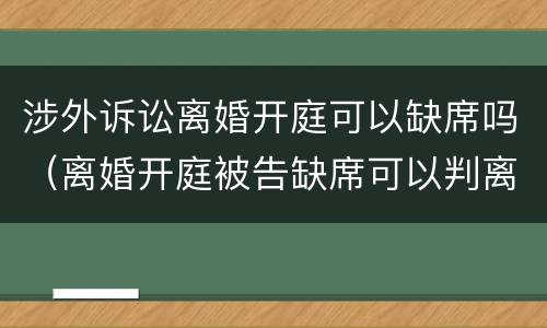 涉外诉讼离婚开庭可以缺席吗（离婚开庭被告缺席可以判离婚吗）