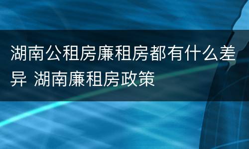 湖南公租房廉租房都有什么差异 湖南廉租房政策