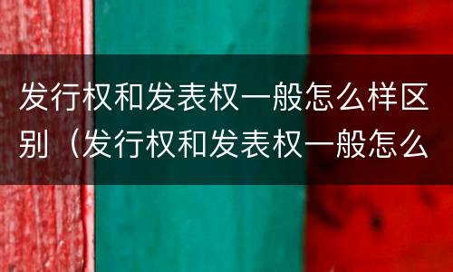 发行权和发表权一般怎么样区别（发行权和发表权一般怎么样区别呢）