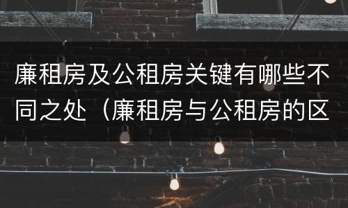 廉租房及公租房关键有哪些不同之处（廉租房与公租房的区别在哪里）