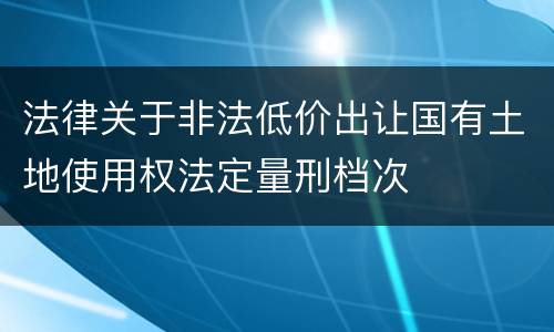 法律关于非法低价出让国有土地使用权法定量刑档次