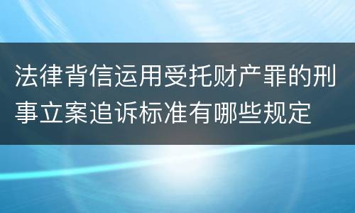 法律背信运用受托财产罪的刑事立案追诉标准有哪些规定