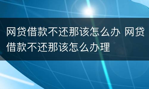 网贷借款不还那该怎么办 网贷借款不还那该怎么办理