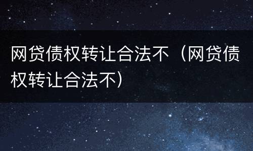 网贷债权转让合法不（网贷债权转让合法不）