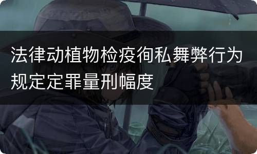 法律动植物检疫徇私舞弊行为规定定罪量刑幅度