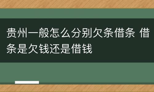贵州一般怎么分别欠条借条 借条是欠钱还是借钱