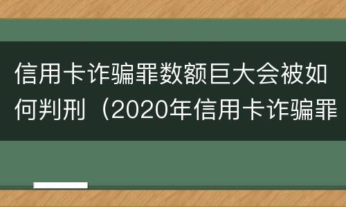 信用卡诈骗罪数额巨大会被如何判刑（2020年信用卡诈骗罪构成要件）