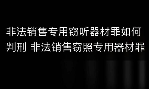 非法销售专用窃听器材罪如何判刑 非法销售窃照专用器材罪