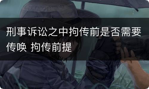 刑事诉讼之中拘传前是否需要传唤 拘传前提