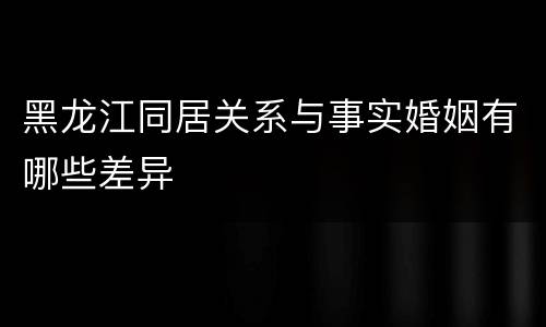 黑龙江同居关系与事实婚姻有哪些差异