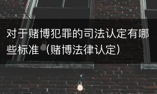 对于赌博犯罪的司法认定有哪些标准（赌博法律认定）