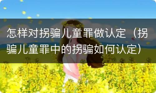 怎样对拐骗儿童罪做认定（拐骗儿童罪中的拐骗如何认定）